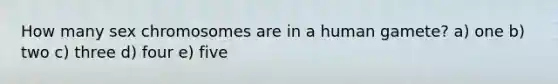 How many sex chromosomes are in a human gamete? a) one b) two c) three d) four e) five