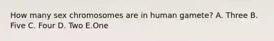 How many sex chromosomes are in human gamete? A. Three B. Five C. Four D. Two E.One