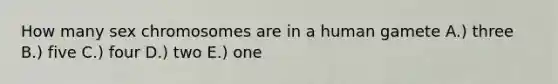 How many sex chromosomes are in a human gamete A.) three B.) five C.) four D.) two E.) one