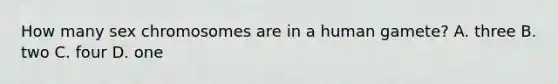 How many sex chromosomes are in a human gamete? A. three B. two C. four D. one