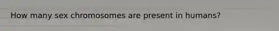 How many sex chromosomes are present in humans?