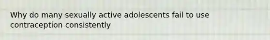 Why do many sexually active adolescents fail to use contraception consistently