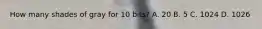 How many shades of gray for 10 bits? A. 20 B. 5 C. 1024 D. 1026