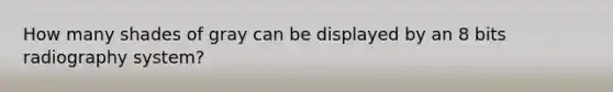 How many shades of gray can be displayed by an 8 bits radiography system?