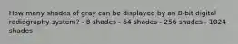 How many shades of gray can be displayed by an 8-bit digital radiography system? - 8 shades - 64 shades - 256 shades - 1024 shades