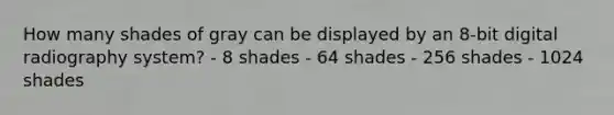 How many shades of gray can be displayed by an 8-bit digital radiography system? - 8 shades - 64 shades - 256 shades - 1024 shades