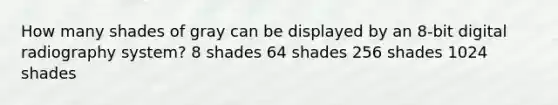 How many shades of gray can be displayed by an 8-bit digital radiography system? 8 shades 64 shades 256 shades 1024 shades