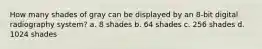 How many shades of gray can be displayed by an 8-bit digital radiography system? a. 8 shades b. 64 shades c. 256 shades d. 1024 shades