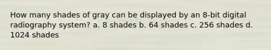 How many shades of gray can be displayed by an 8-bit digital radiography system? a. 8 shades b. 64 shades c. 256 shades d. 1024 shades