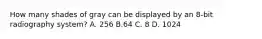 How many shades of gray can be displayed by an 8-bit radiography system? A. 256 B.64 C. 8 D. 1024