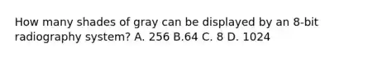 How many shades of gray can be displayed by an 8-bit radiography system? A. 256 B.64 C. 8 D. 1024