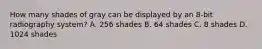 How many shades of gray can be displayed by an 8-bit radiography system? A. 256 shades B. 64 shades C. 8 shades D. 1024 shades