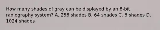 How many shades of gray can be displayed by an 8-bit radiography system? A. 256 shades B. 64 shades C. 8 shades D. 1024 shades