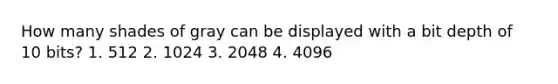 How many shades of gray can be displayed with a bit depth of 10 bits? 1. 512 2. 1024 3. 2048 4. 4096