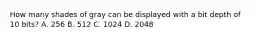 How many shades of gray can be displayed with a bit depth of 10 bits? A. 256 B. 512 C. 1024 D. 2048