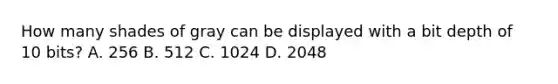 How many shades of gray can be displayed with a bit depth of 10 bits? A. 256 B. 512 C. 1024 D. 2048