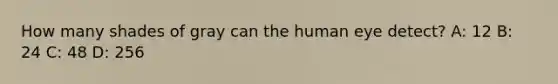 How many shades of gray can the human eye detect? A: 12 B: 24 C: 48 D: 256