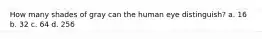 How many shades of gray can the human eye distinguish? a. 16 b. 32 c. 64 d. 256