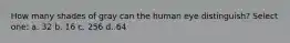 How many shades of gray can the human eye distinguish? Select one: a. 32 b. 16 c. 256 d. 64