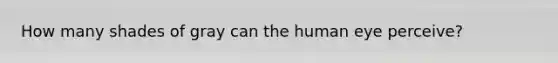 How many shades of gray can the human eye perceive?