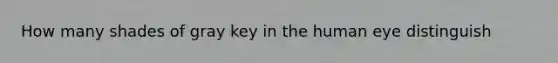 How many shades of gray key in the human eye distinguish