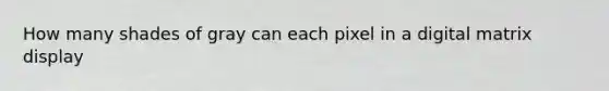 How many shades of gray can each pixel in a digital matrix display