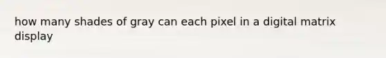 how many shades of gray can each pixel in a digital matrix display