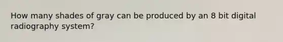 How many shades of gray can be produced by an 8 bit digital radiography system?
