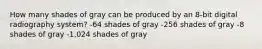 How many shades of gray can be produced by an 8-bit digital radiography system? -64 shades of gray -256 shades of gray -8 shades of gray -1,024 shades of gray