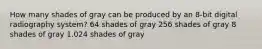 How many shades of gray can be produced by an 8-bit digital radiography system? 64 shades of gray 256 shades of gray 8 shades of gray 1.024 shades of gray