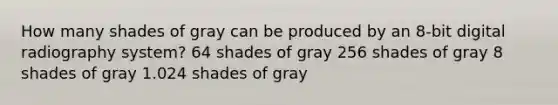 How many shades of gray can be produced by an 8-bit digital radiography system? 64 shades of gray 256 shades of gray 8 shades of gray 1.024 shades of gray