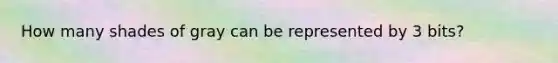 How many shades of gray can be represented by 3 bits?
