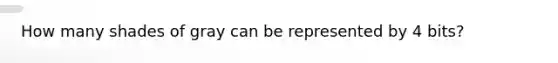 How many shades of gray can be represented by 4 bits?