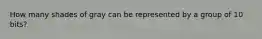 How many shades of gray can be represented by a group of 10 bits?