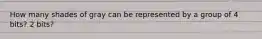 How many shades of gray can be represented by a group of 4 bits? 2 bits?