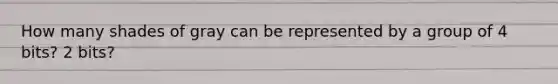 How many shades of gray can be represented by a group of 4 bits? 2 bits?