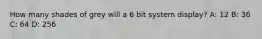 How many shades of grey will a 6 bit system display? A: 12 B: 36 C: 64 D: 256