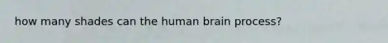 how many shades can the human brain process?