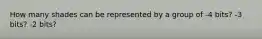 How many shades can be represented by a group of -4 bits? -3 bits? -2 bits?