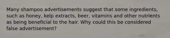 Many shampoo advertisements suggest that some ingredients, such as honey, kelp extracts, beer, vitamins and other nutrients as being beneficial to the hair. Why could this be considered false advertisement?