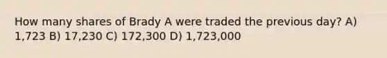 How many shares of Brady A were traded the previous day? A) 1,723 B) 17,230 C) 172,300 D) 1,723,000