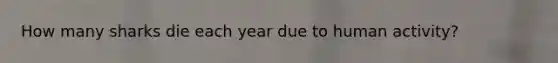 How many sharks die each year due to human activity?