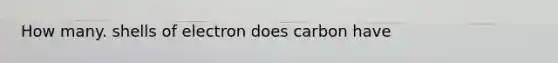 How many. shells of electron does carbon have