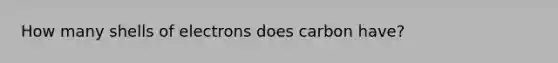 How many shells of electrons does carbon have?