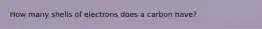 How many shells of electrons does a carbon have?