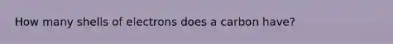 How many shells of electrons does a carbon have?