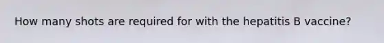 How many shots are required for with the hepatitis B vaccine?