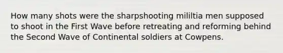 How many shots were the sharpshooting mililtia men supposed to shoot in the First Wave before retreating and reforming behind the Second Wave of Continental soldiers at Cowpens.