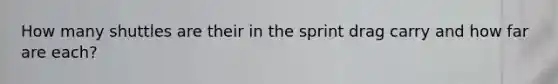 How many shuttles are their in the sprint drag carry and how far are each?