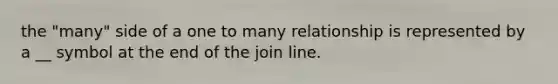 the "many" side of a one to many relationship is represented by a __ symbol at the end of the join line.